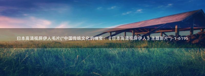 伊人久久大香蕉影院：曰本高清视屏伊人毛片(\