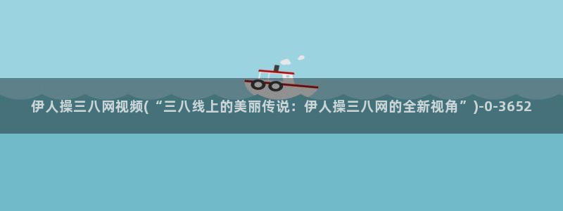 大香意伊人久久电影院：伊人操三八网视频(“三八线上的美丽传说：伊人操三八网的全新视角”)