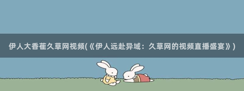 伊人在外视屏：伊人大香萑久草网视频(《伊人远赴异域：久草网的视频直播盛宴》)