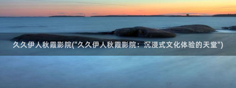 伊人视屏：久久伊人秋霞影院(\