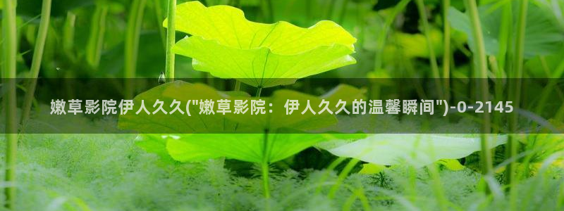 被窝电影院欲之伊人久久：嫩草影院伊人久久(\