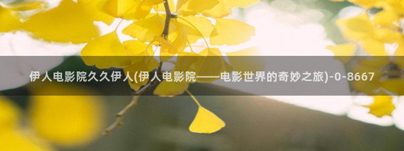 伊人影院久久综合在线：伊人电影院久久伊人(伊人电影院——电影世界的奇妙之旅)