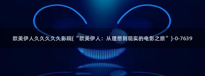 青苹果影院伊人久久：欧美伊人久久久久久影院(“欧美伊人：从理想到现实的电影之旅”)