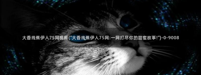 伊人大萫蕉影院久久：大香线蕉伊人75网视频(\