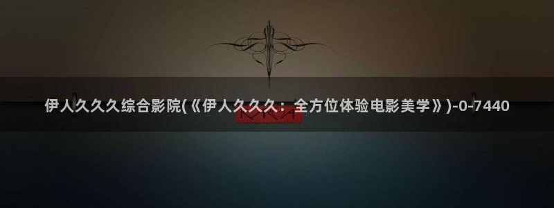 伊人在外视屏：伊人久久久综合影院(《伊人久久久：全方位体验电影美学》)